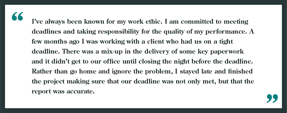 How to answer "what are your strengths" in an interview.
Example offered: "I've always been known for my work ethic. I am committed to meeting deadlines and taking responsibility for the quality of my performance. A few months ago, I was working with a client who had us on a tight deadline. There was a mixup in the delivery of some key paperwork and it didn't get to our office until closing the night before the deadline. Rather than go home and ignore the problem, I stayed late and finished the project making sure that our deadline was not only met, but that the report was accurate."