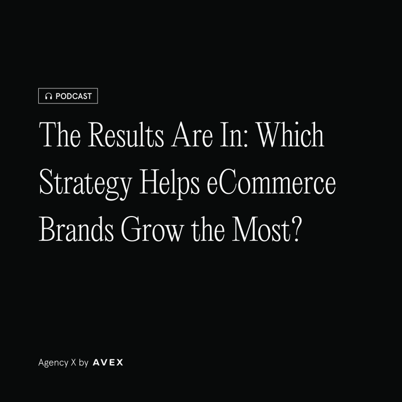 Agency X Podcast: The Results Are In: Which Strategy Helps eCommerce Brands Grow the Most?