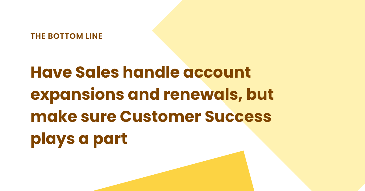 Have Sales own account expansions and renewals with the help of CS