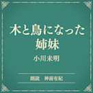 木と鳥になった姉妹(小学館の名作文芸朗読)