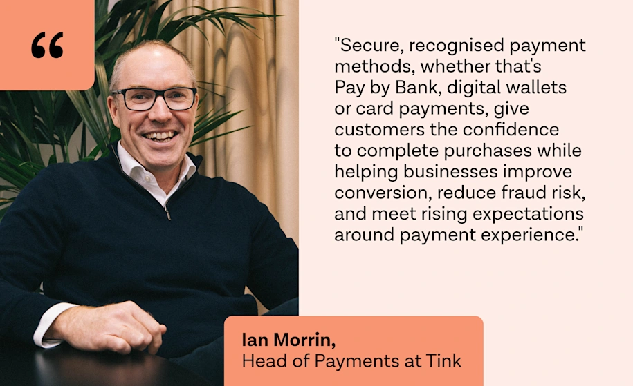 "Secure, recognised payment methods, whether that's Pay by Bank, digital wallets or card payments, give customers the confidence to complete purchases while helping businesses improve conversion, reduce fraud risk, and meet rising expectations around payment experience."