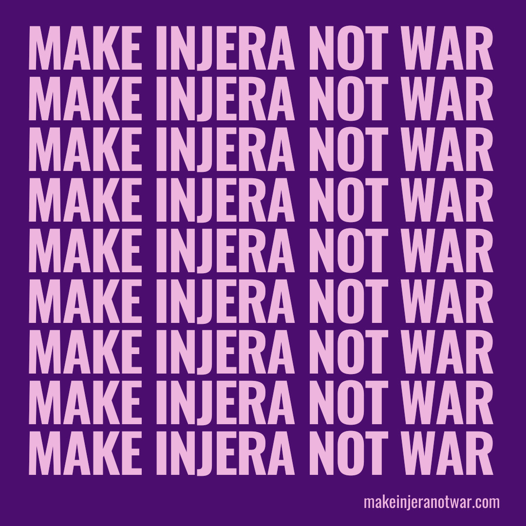 Lighter purple text on darker purple background reads: make injera not war. Bottom contains link to makeinjeranotwar.com, which raises awareness about the conflicts in Tigray, Ethiopia. 