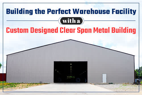 Building the Perfect Warehouse Facility with a Custom Designed Clear Span Metal Building