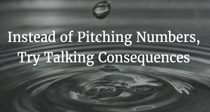 Instead of pitching numbers try talking consequences
