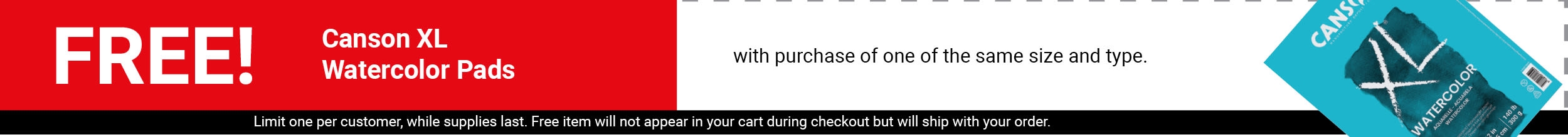 FREE! Canson XL Watercolor Pad with purchase of one of the same size and type. FREE! Canson XL Watercolor Pad with purchase of one of the same size and type.