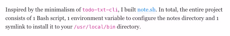 Inspired by the minimalism of todo-txt-cli, I built note.sh. In total, the entire project consists of 1 Bash script, 1 environment variable to configure the notes directory and 1 symlink to install it to your /usr/local/bin directory.