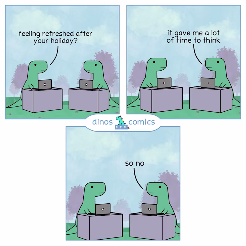 Conversation of two dinosaurs. Dino 1: "Feeling refreshed after your holiday?", Dino 2: "It gave me a lot of time to think. So no."