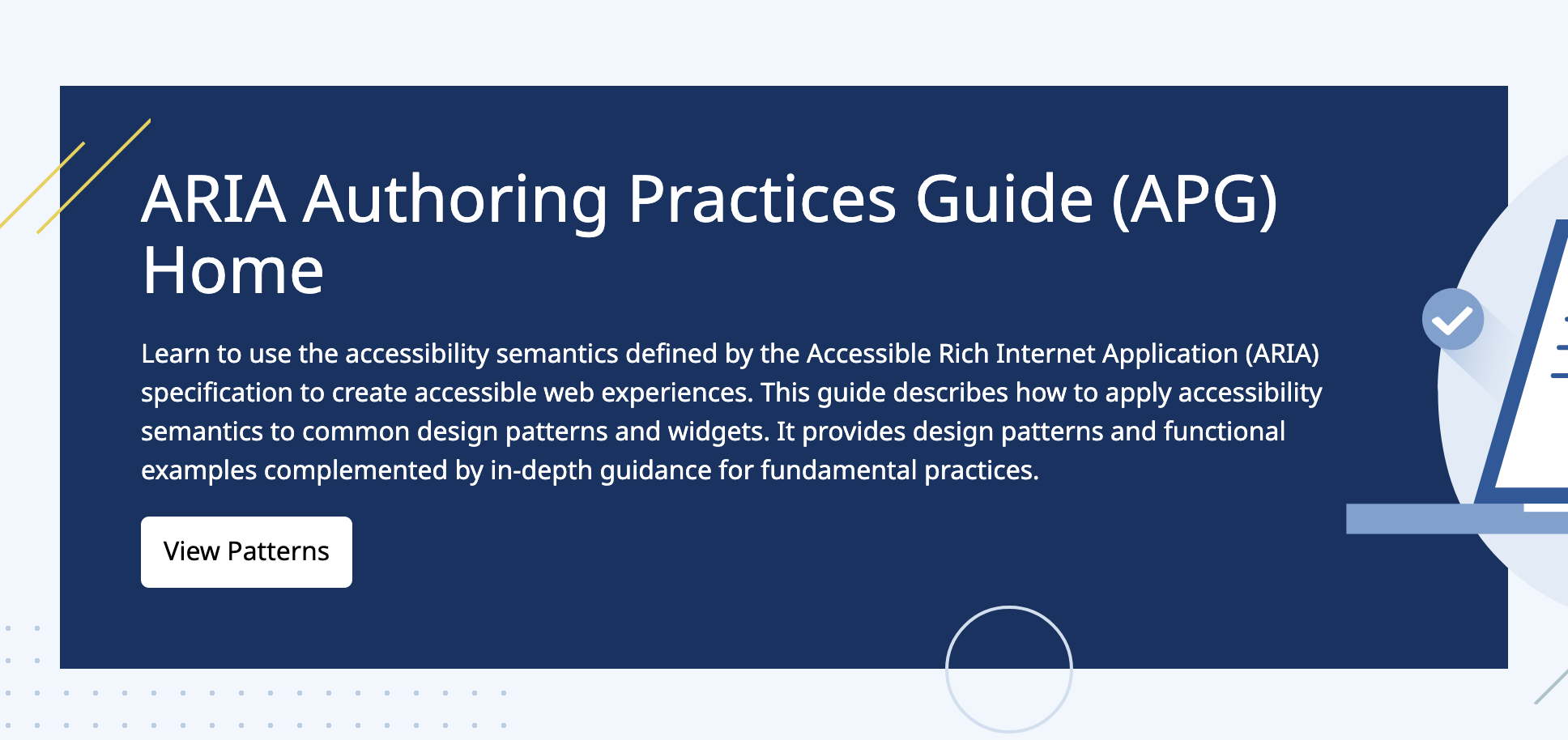 ARIA Authoring Practices Guide (APG) Home Learn to use the accessibility semantics defined by the Accessible Rich Internet Application (ARIA) specification to create accessible web experiences.