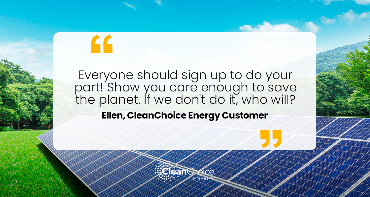 CleanChoice Energy review from a customer. "Everyone should sign up to do your part! Show you care enough to save the planet. If we don't do it, who will?" –Ellen