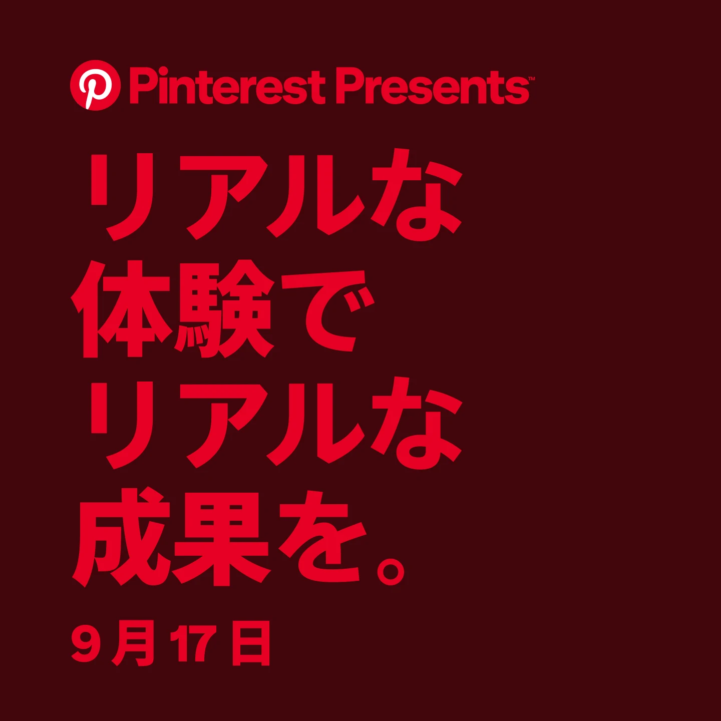 プロモーション用グラフィックとして「Pinterest Presents:リアルな体験でリアルな成果を。9 月 17 日」という鮮やかな赤色のテキストが、ダークレッドの背景上に表示されている