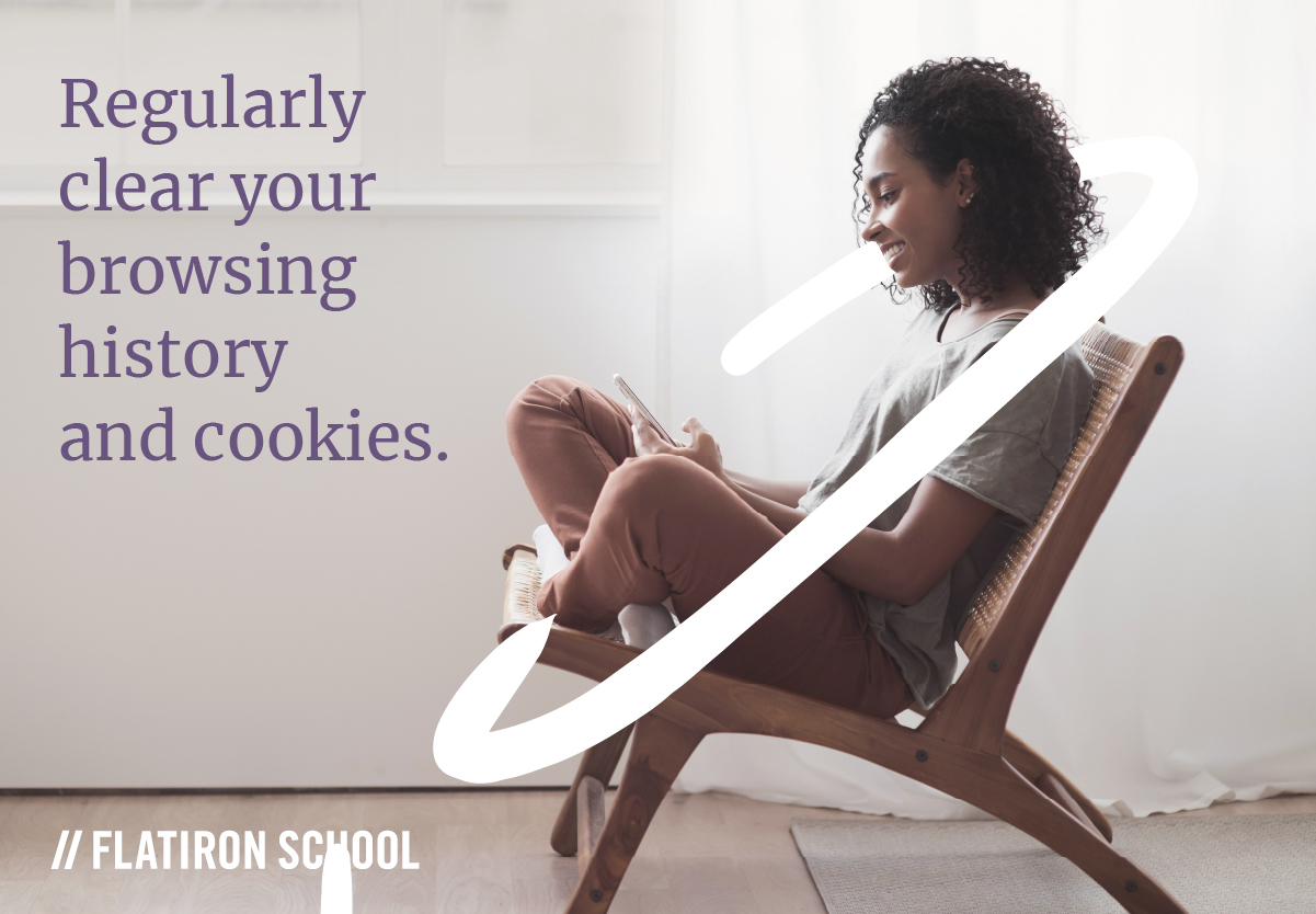 Regularly clear your browsing history and cookies.