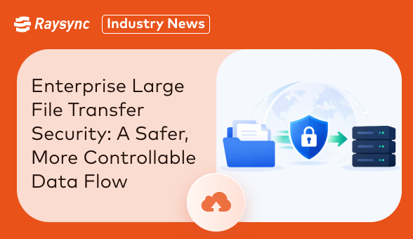 Enterprise Large File Transfer Security: How Raysync Builds a Safer, More Controllable Data Flow