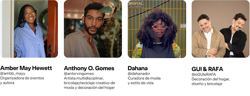 Anthony O. Gomes; @antorvingomes Artista, DIY/reciclaje de moda y decoración del hogar; Amber Mayfield Hewett @ambb_mayy Organizadora de eventos y autora; GUI & RAFA @oGUIeRAFA Decoración, diseño y DIY; Dahana @dahanadcr Curadora de moda y estilo de vida