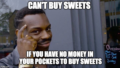 Can't buy sweets if you have no money to buy sweets. - failedsuccessfully.com