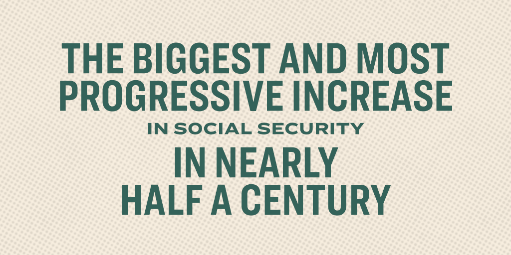The biggest and most progressive increase in Social Security in nearly half a century.