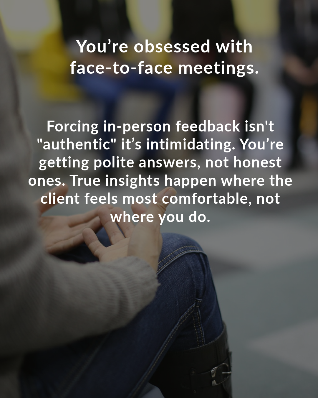 You’re obsessed with face-to-face meetings.