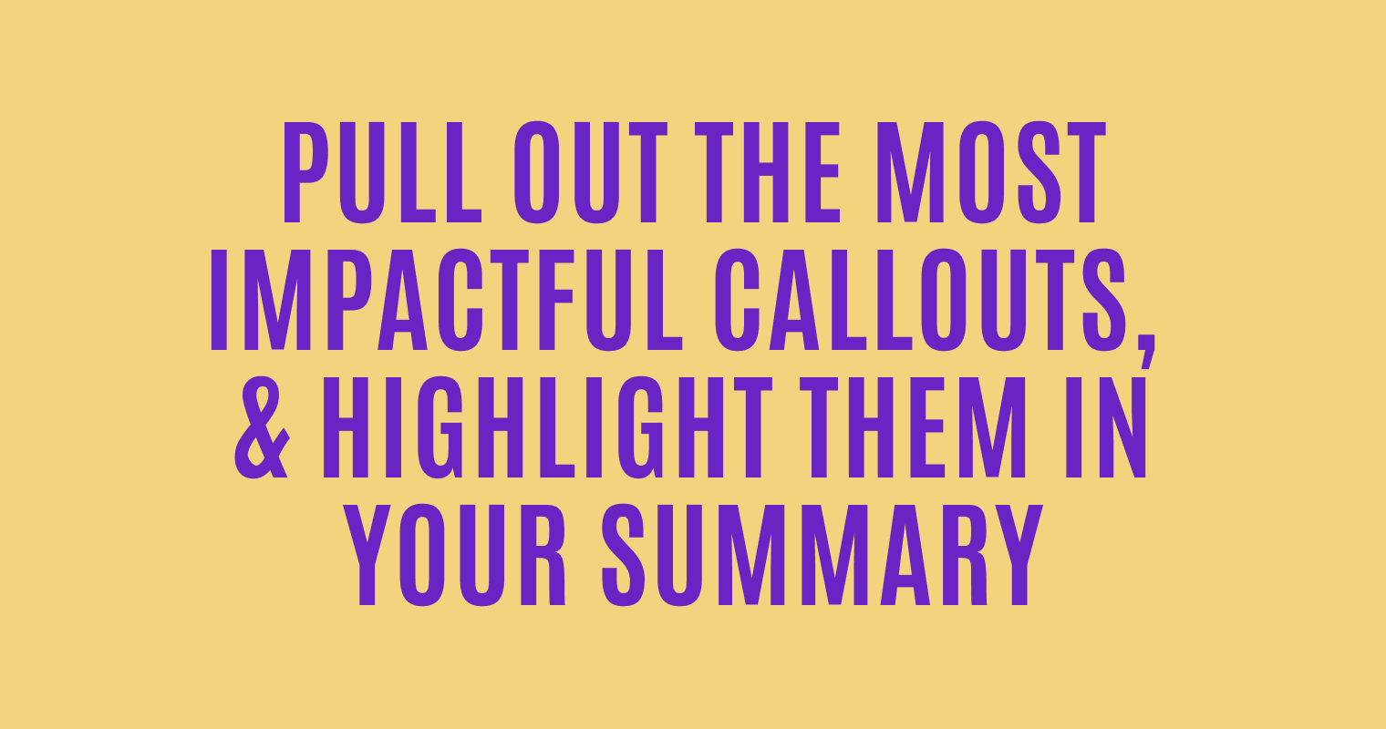Pull out the most impactful callouts and highlight them in your summary