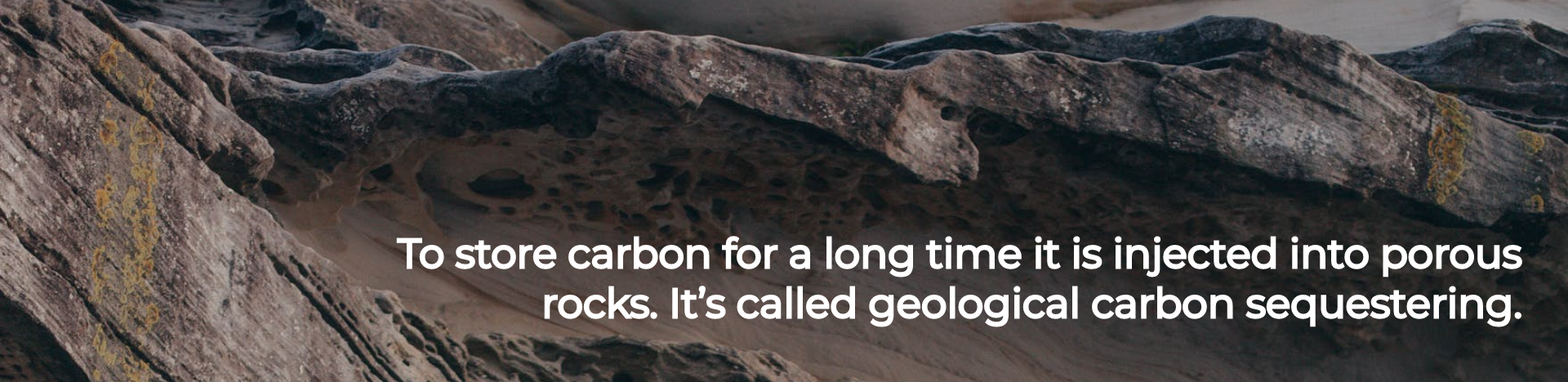 To store carbon for a long time it is injected into porous rocks. It’s called geological carbon sequestering.