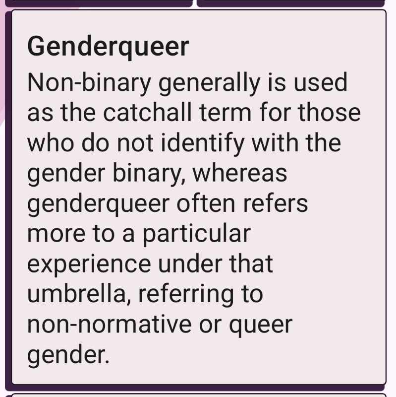 A card with title Genderqueer and text Non-binary generally is used as the catchall term for those who do not identify with the gender binary, whereas genderqueer often refers more to a particular experience under that umbrella, referring to non-normative or queer gender.