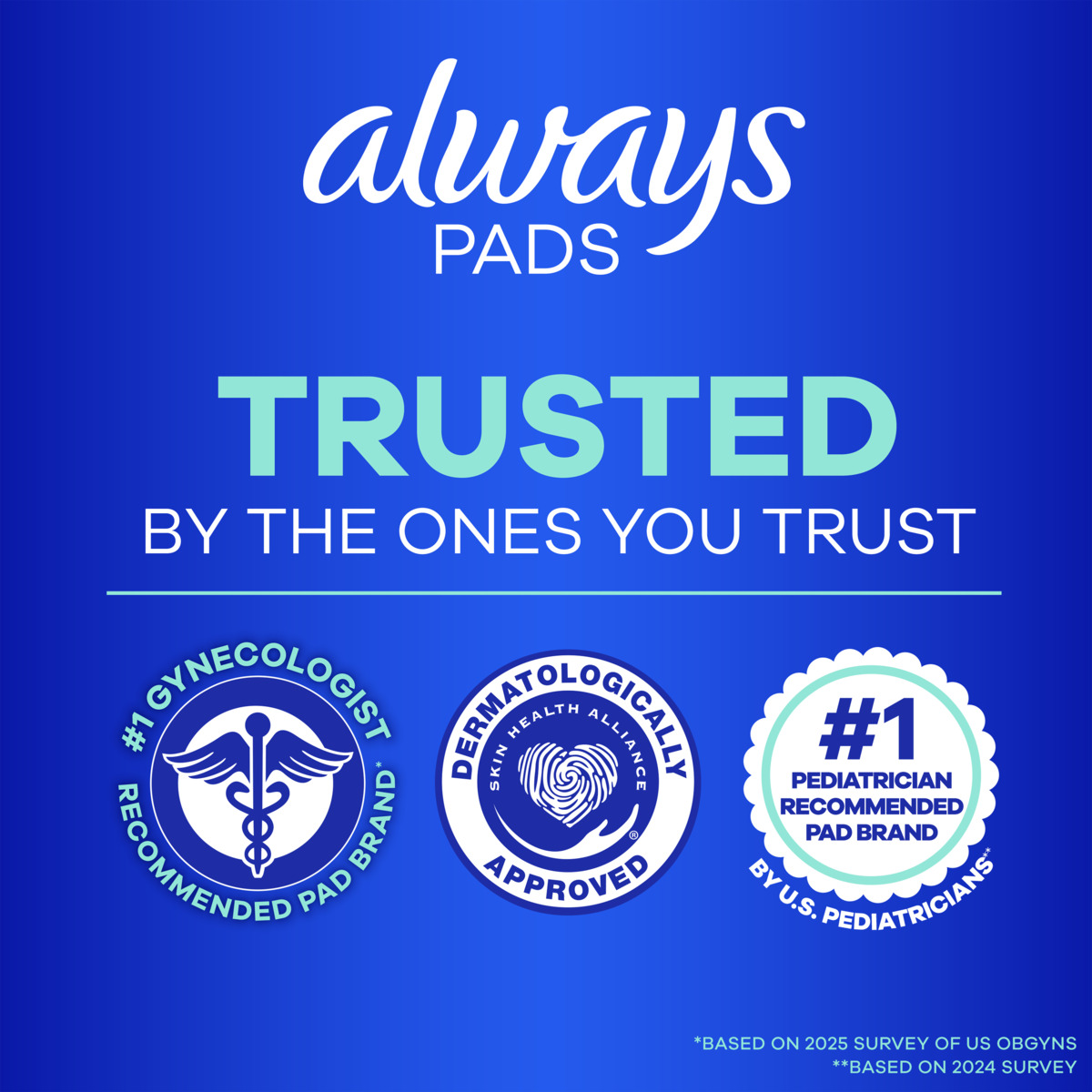Trusted by the ones you trust. Features #1 gynecologist recommended pad brand, dermatologically approved, and #1 pediatrician recommended pad brand.