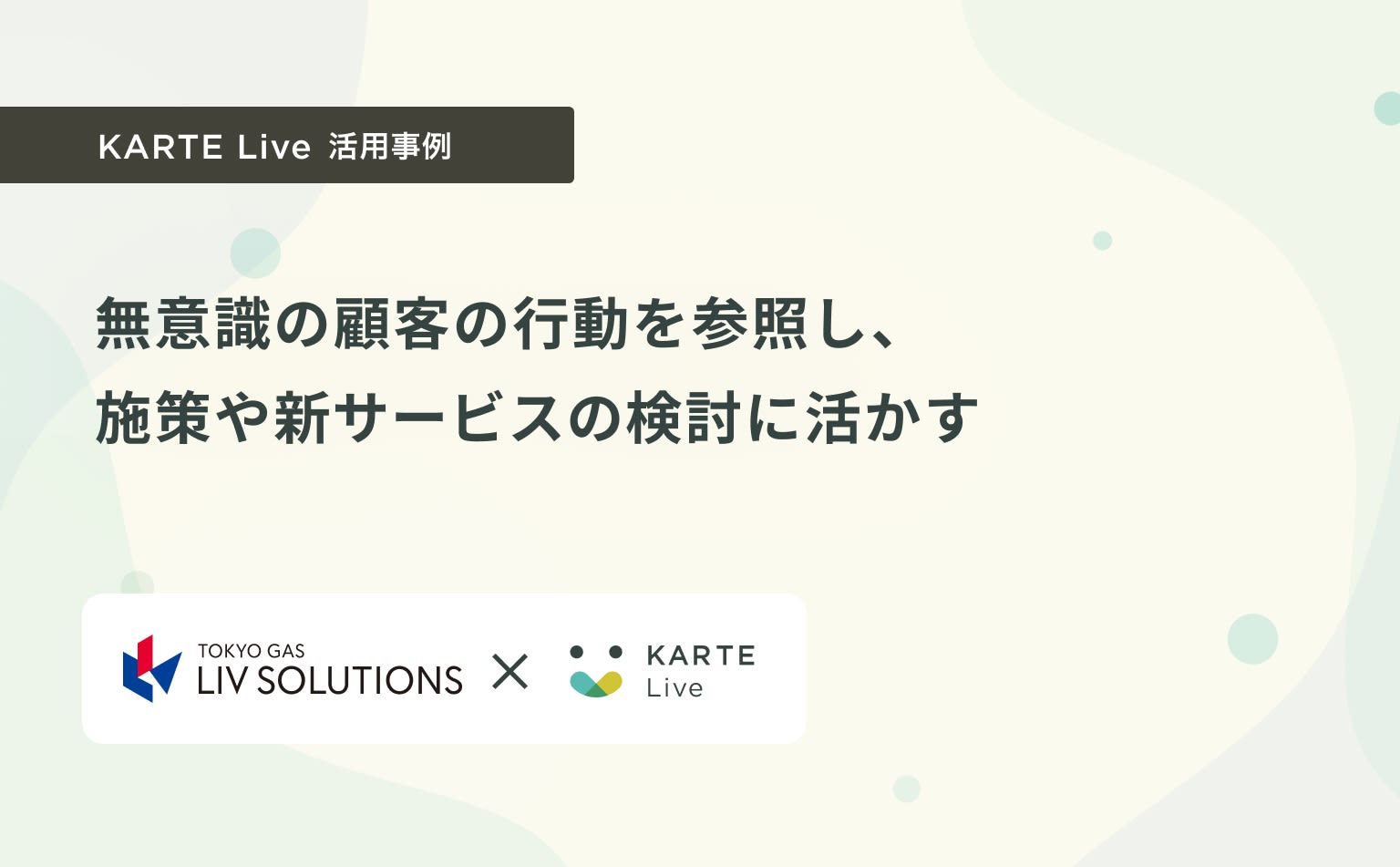 無意識の顧客の行動を参照し、施策や新サービスの検討に活かす(KARTE Live活用事例 東京ガスリブソリューションズ様)