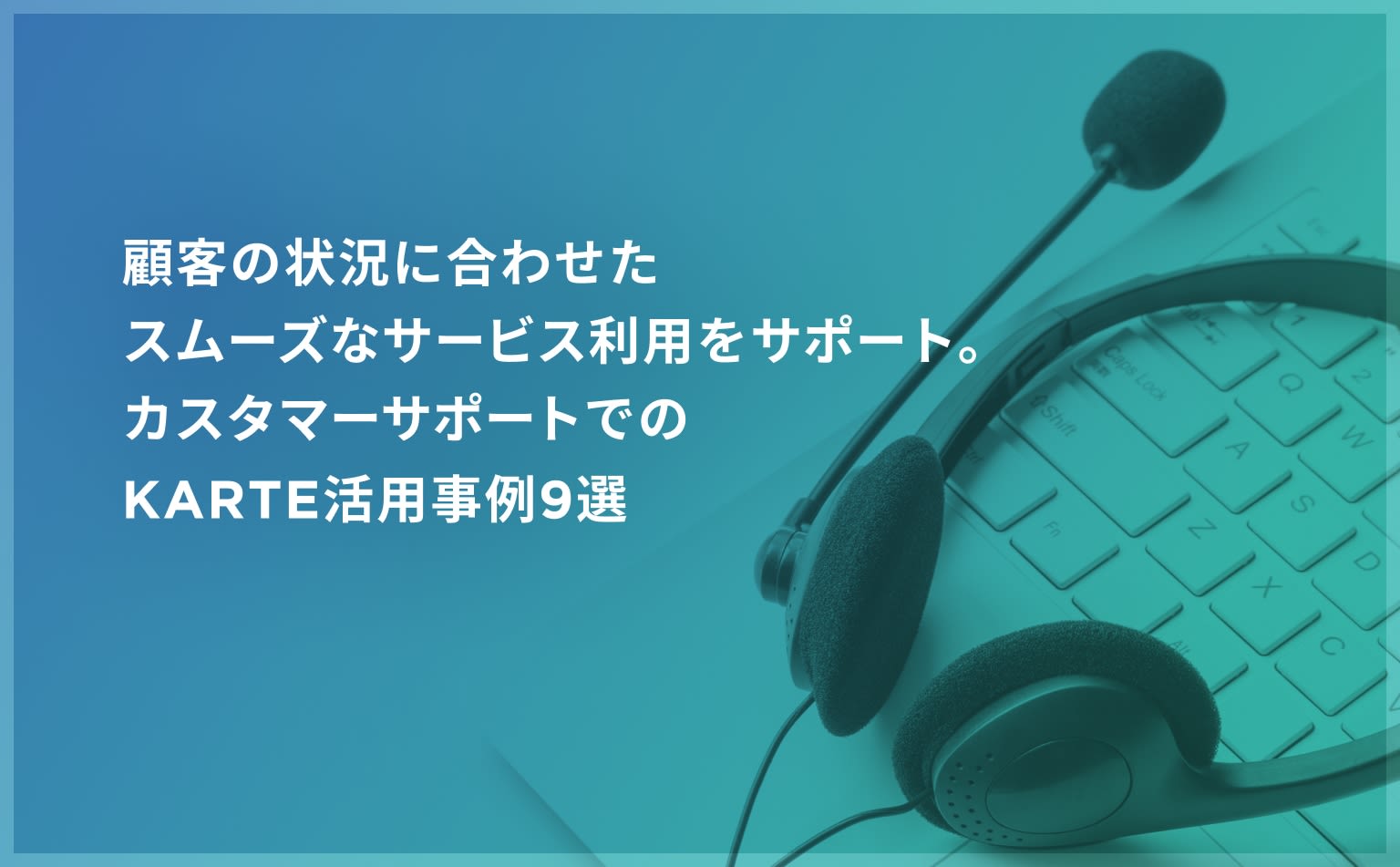 顧客の状況に合わせたスムーズなサービス利用をサポート。カスタマーサポートでのKARTE活用事例9選