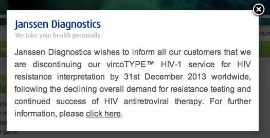 Janssen Diagnostics wishes to inform all our customers that we are discontinuing our vircoTYPE HIV-1 service for HIV resistance interpretation by 31st December 2013 worldwide, ...