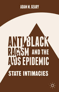 Antiblack Racism and the AIDS Epidemic: State Intimacies, by Adam M. Geary
