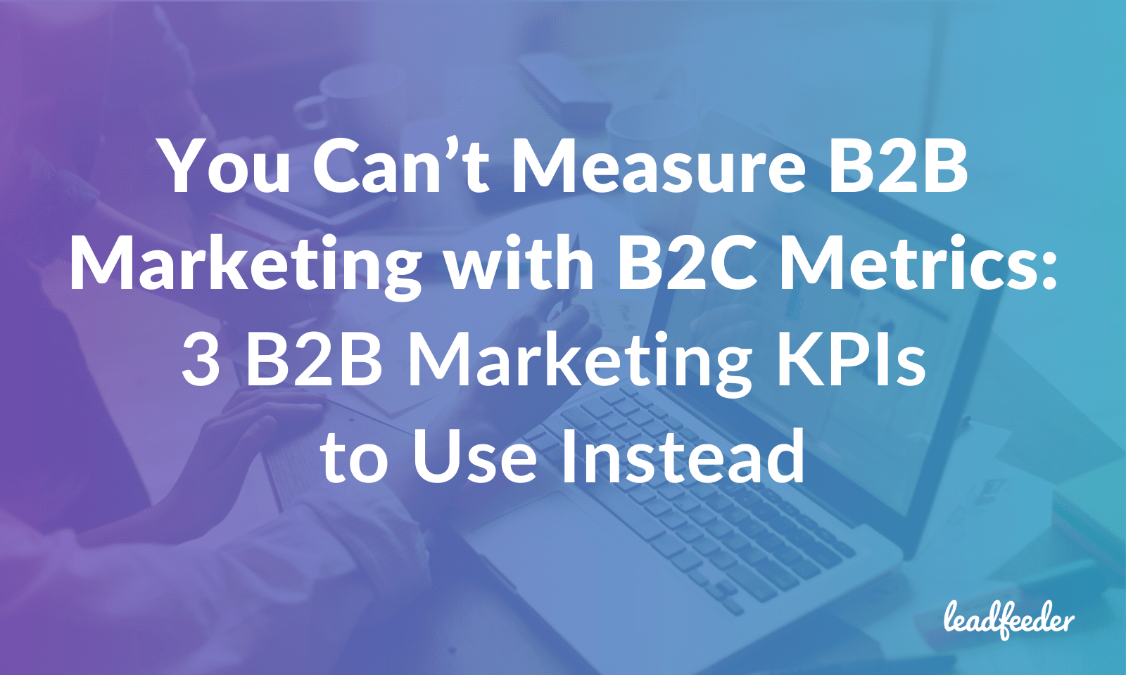 3 B2B Marketing KPIs To Measure B2B Marketing With B2C Metrics