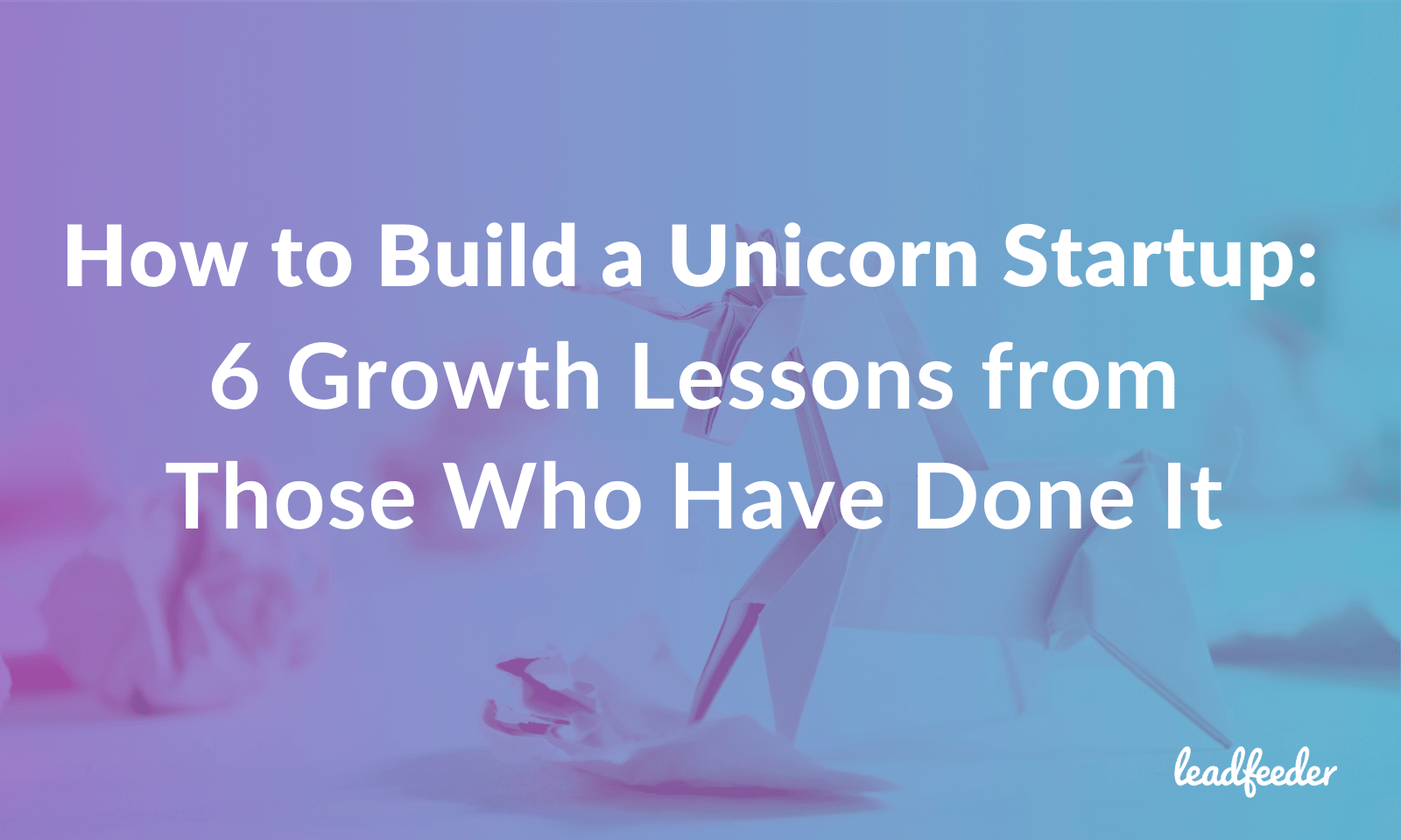 Build Unicorn Startup: 6 Lessons From Those Who Have Done It