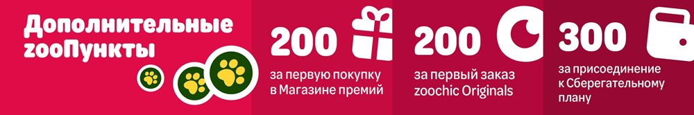 Дополнительные zooПункты 200 за первую покупке в магазине премий, 200 за первый заказ zoochic Originals, 300 за присоединение к Сберегательному плану