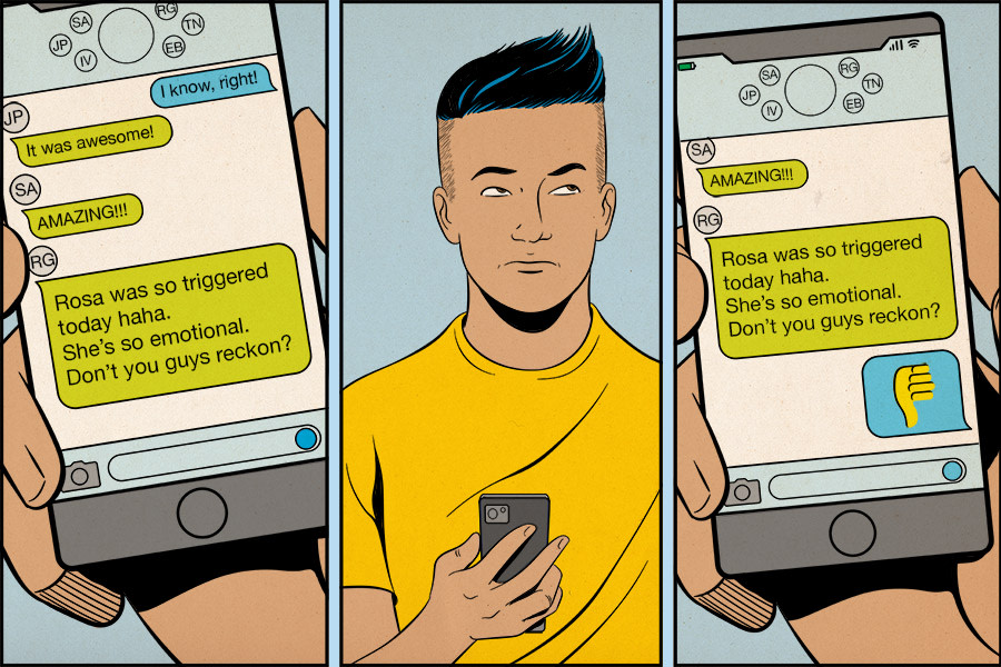A three panel cartoon. The first panel is Guy 1's phone. On it, you can see a text message from a friend of his. It says 'Rosa was so triggered today haha. She's so emotional. Don't you guys reckon?' In the second panel, Guy 2 has read this message, and he looks unimpressed. In the third panel, you can see he has responded to that text with the 'thumbs down' emoji.