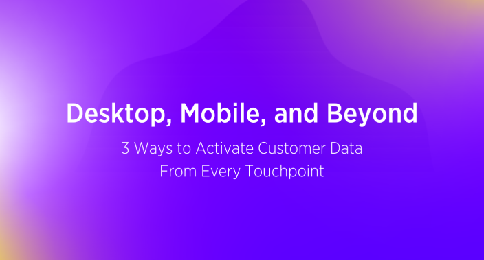 Title reading Desktop, Mobile, and Beyond: 3 Ways to Activate Customer Data From Every Touchpoint