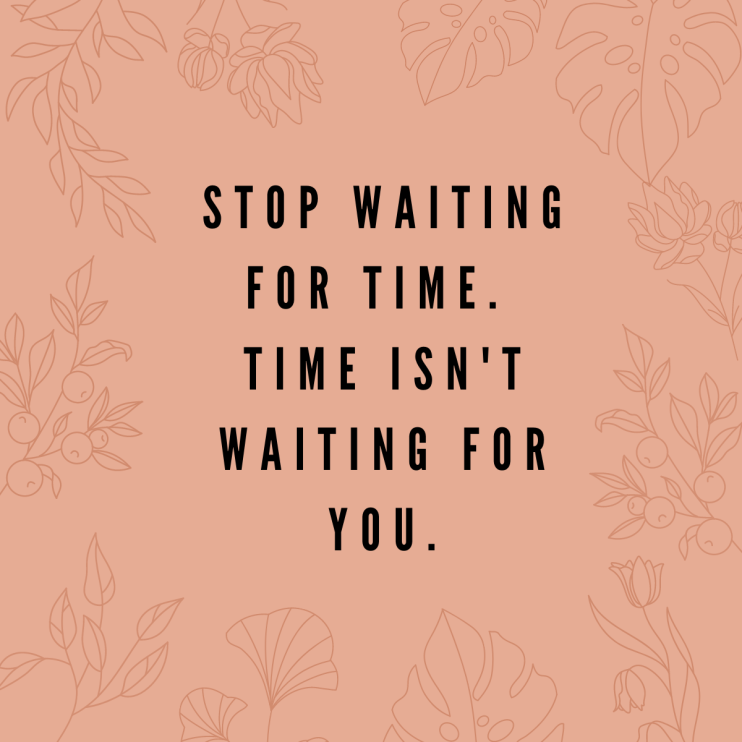 Stop waiting for time Time isn't waiting for you
