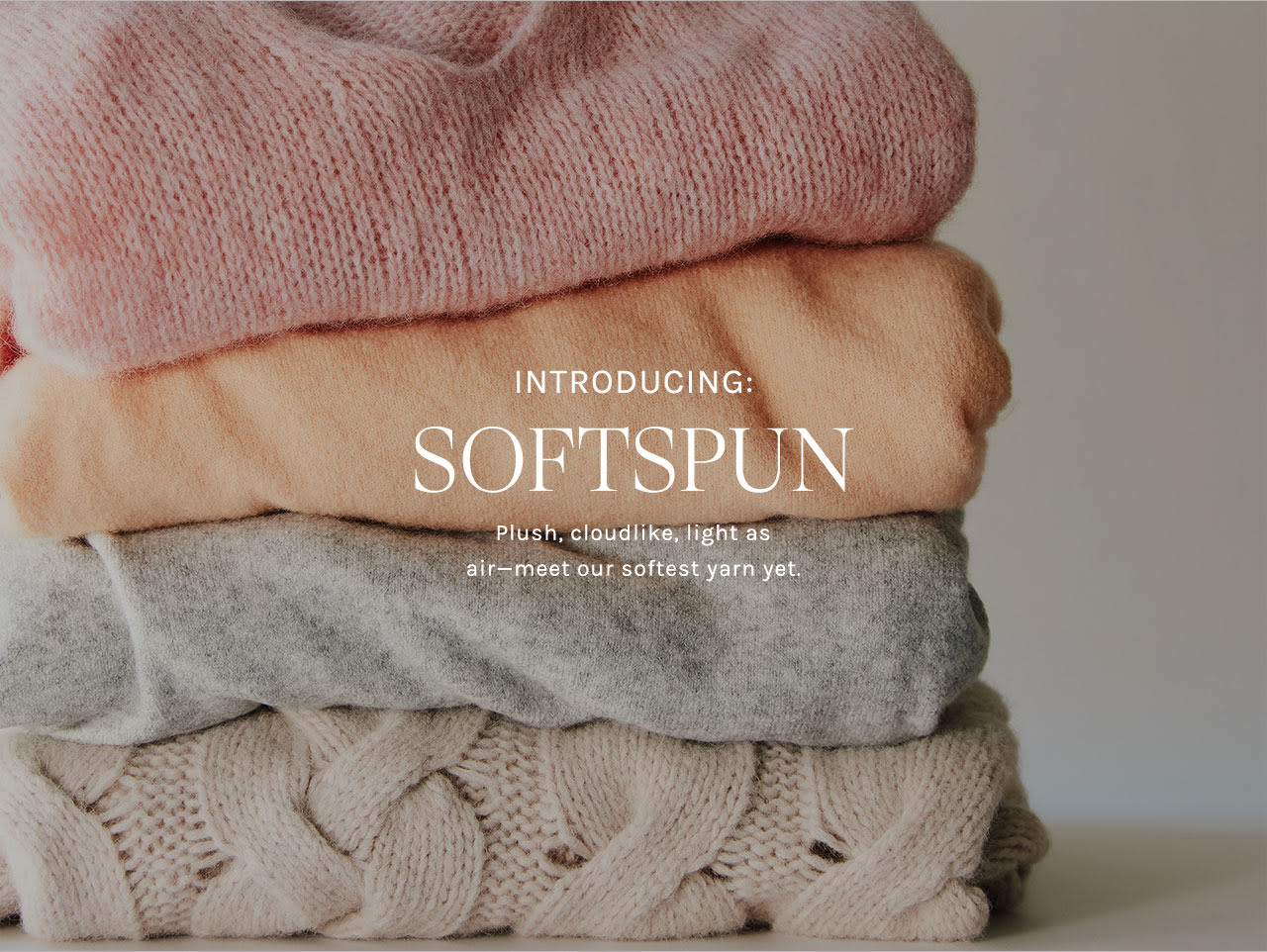 Introducing SOFTSPUN: Plush, cloudlike, light as air-meet our softest yarn yet.