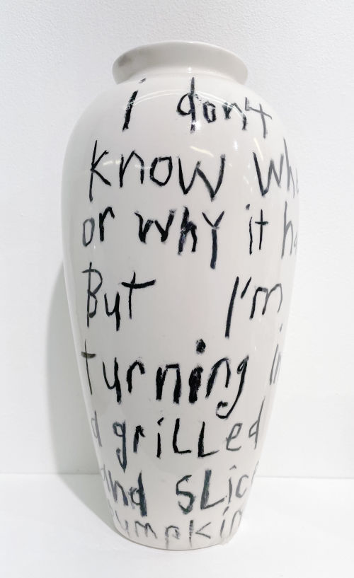 Cary Leibowitz
I Don't Know When or Why it Happened, but I'm Turning into a Grilled Tuna and Slice of Pumpkin Pie Person, 2018
Glaze crayon on ceramic vase
10 x 5 x 5 inches
25.4 x 12.7 x 12.7 cm