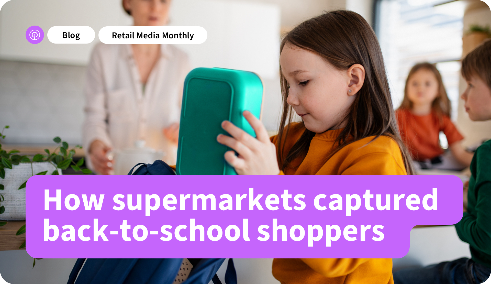 Retail Media Monthly How Supermarkets Captured Back-to-School Shoppers Retail Media Monthly How Supermarkets Captured Back-to-School Shoppers