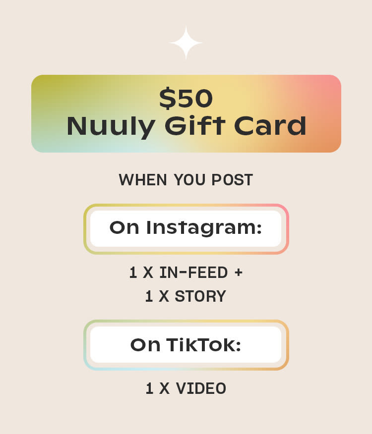 $50 Nuuly Gift Card
WHEN YOU POST
On Instagram
1 x in-feed +
1 x story
On TikTok
1 x video