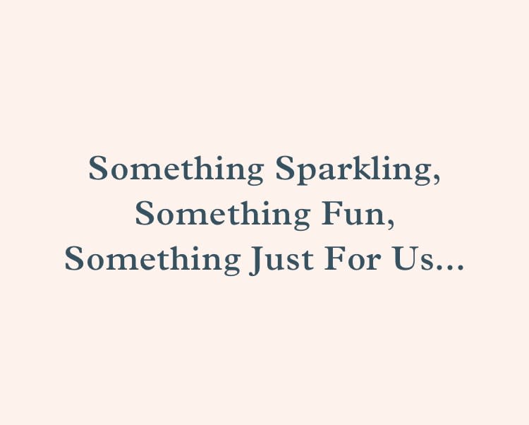 Something Sparkling, something fun, something just for us...
