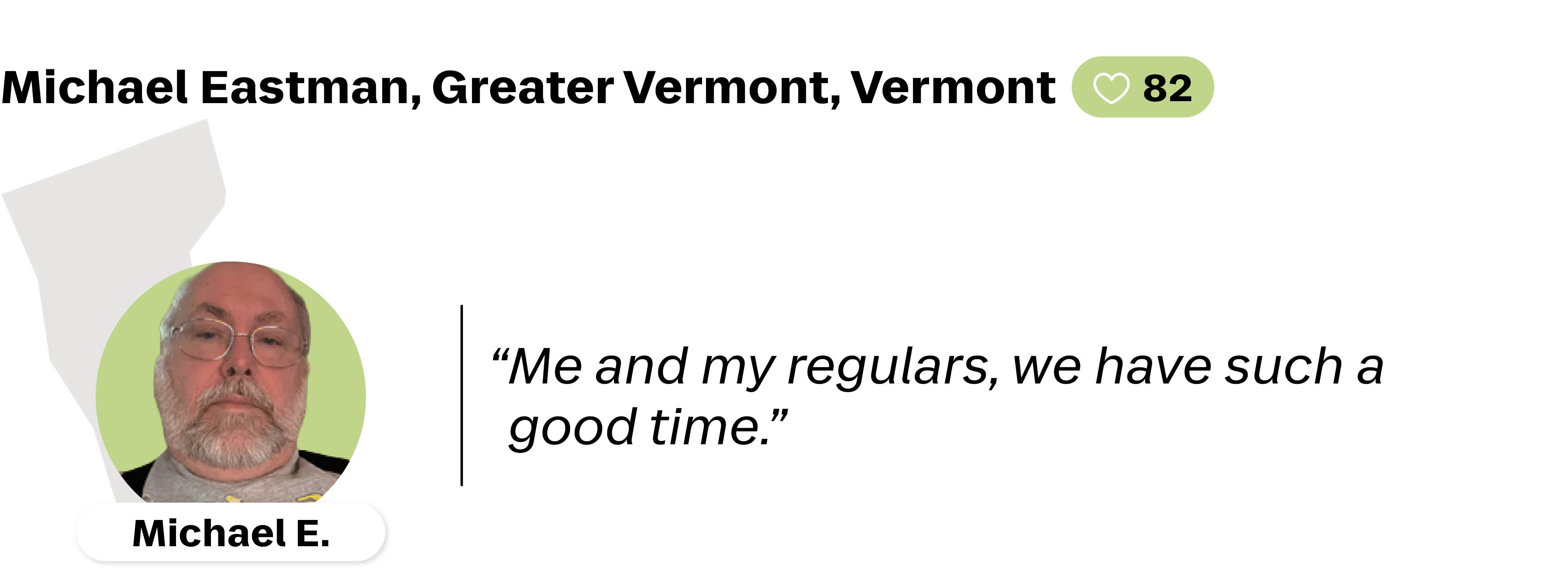 A quote from Michael Eastman, a Lyft driver in Greater Vermont, Vermont. He is favorited by 82 riders. His quote reads: "Me and my regulars, we have such a good time."