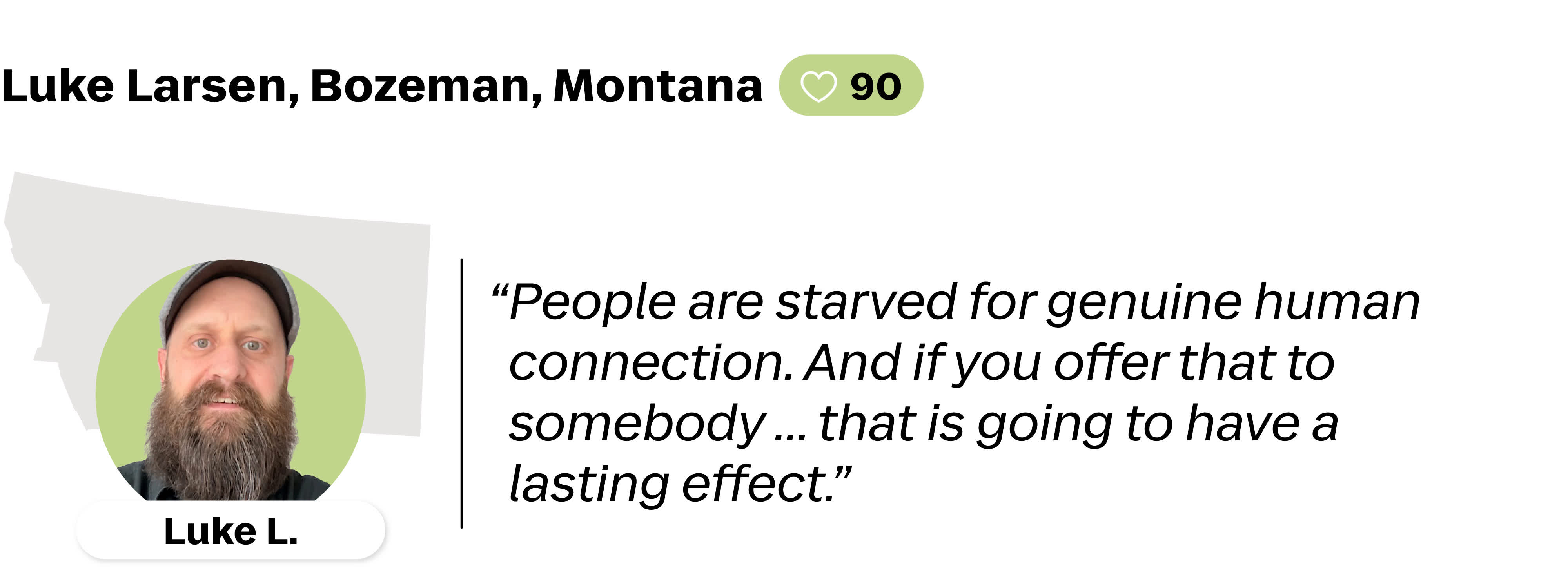 A quote from Luke Larsen, a Lyft driver in Bozeman, Montana. He is favorited by 90 riders. His quote reads: "People are starved for genuine human connection. And if you offer that to somebody ... that is going to have a lasting effect."