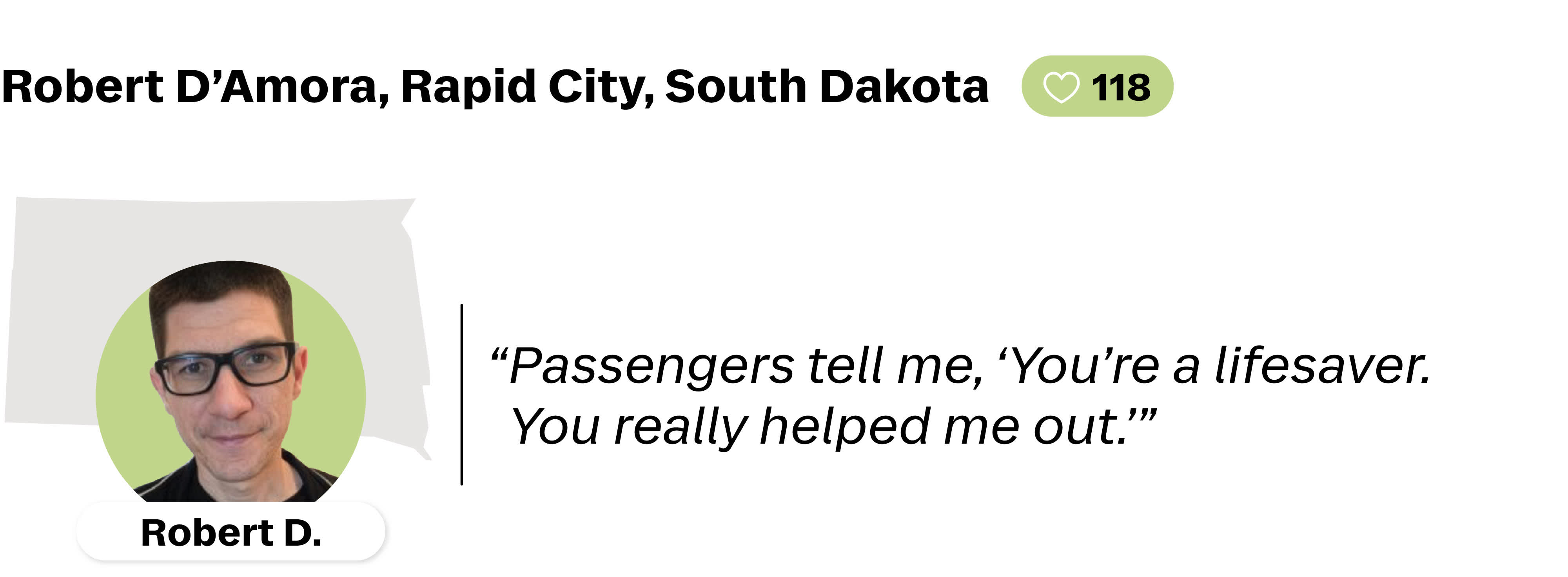 A quote from Robert D'Amora, a Lyft driver from Rapid City, South Dakota. He is favorited by 118 drivers. His quote reads: "Passengers tell me, 'You're a lifesaver. You really helped me out.' "