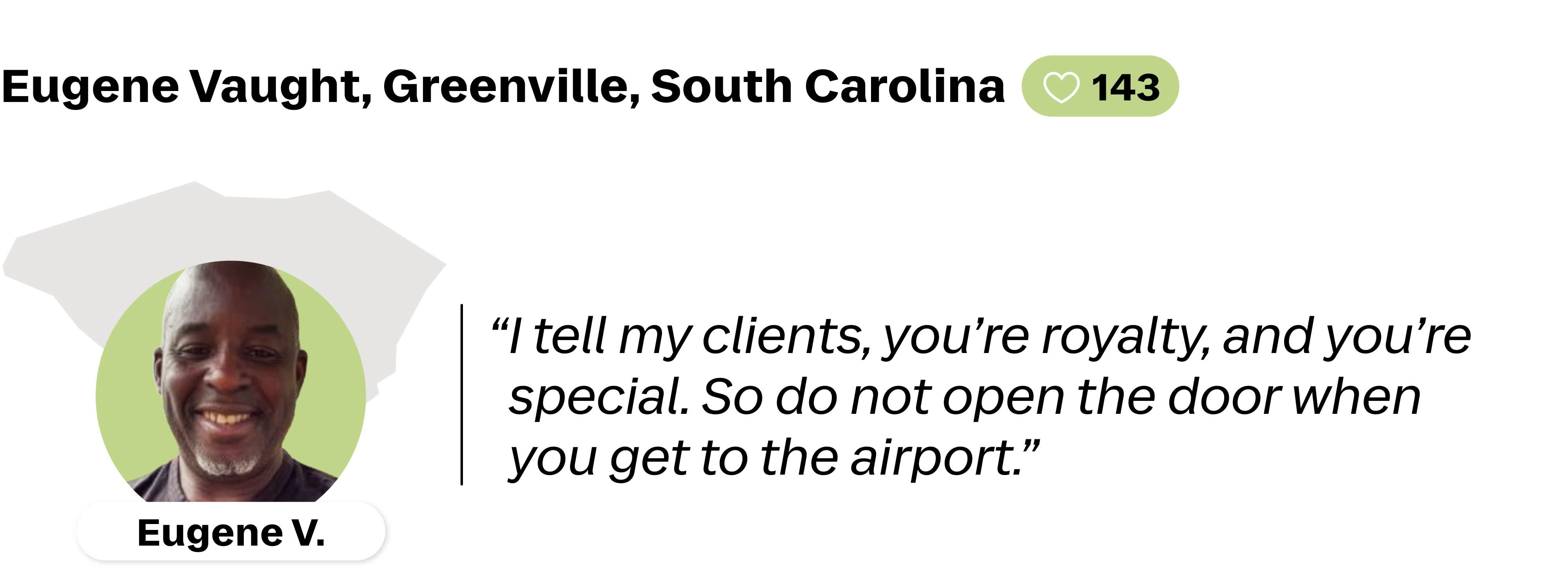 A quote from Eugene Vaught, a Lyft driver in Greenville, South Carolina. He is favorited by 143 riders. His quote reads: "I tell my clients, you're royalty, and you're special. So do not open the door when you get to the airport."