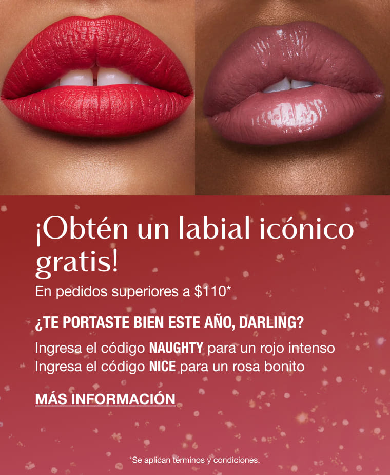 ¡Obtén un labial icónico gratis! En pedidos superiores a $110* ¿FUISTE 'NAUGHTY' O 'NICE' ESTE AÑO, DARLING? Ingresa el código NAUGHTY Para un rojo intenso Ingresa el código NICE Para un rosa bonito ¡Obtén un labial icónico gratis! En pedidos superiores a $110* ¿FUISTE 'NAUGHTY' O 'NICE' ESTE AÑO, DARLING? Ingresa el código NAUGHTY Para un rojo intenso Ingresa el código NICE Para un rosa bonito