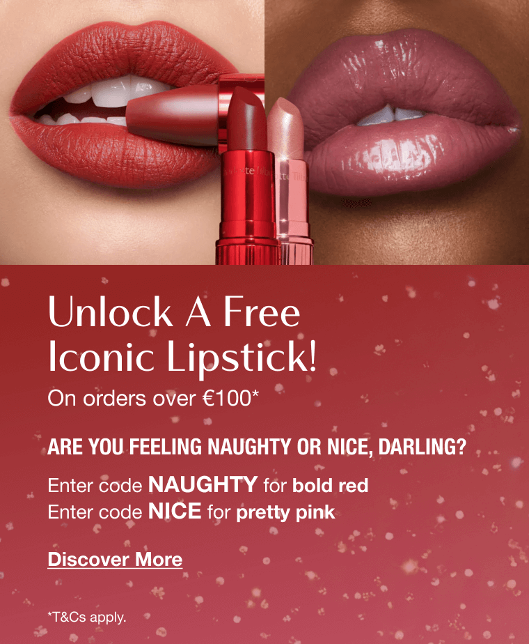 Unlock A Free Iconic Lipstick! On orders over €100* ARE YOU FEELING NAUGHTY OR NICE, DARLING? Enter code NAUGHTY for bold red Enter code NICE for pretty pink Unlock A Free Iconic Lipstick! On orders over €100* ARE YOU FEELING NAUGHTY OR NICE, DARLING? Enter code NAUGHTY for bold red Enter code NICE for pretty pink