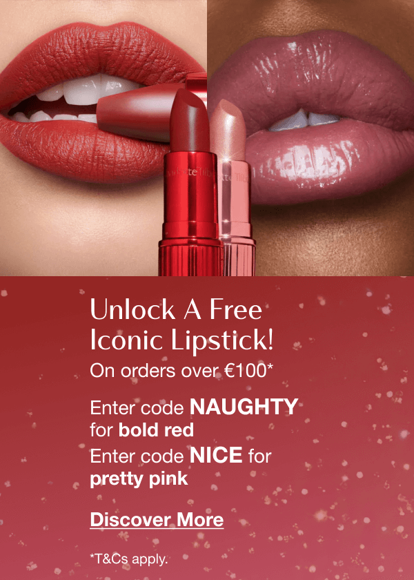 Unlock A Free Iconic Lipstick! On orders over €100* ARE YOU FEELING NAUGHTY OR NICE, DARLING? Enter code NAUGHTY for bold red Enter code NICE for pretty pink Unlock A Free Iconic Lipstick! On orders over €100* ARE YOU FEELING NAUGHTY OR NICE, DARLING? Enter code NAUGHTY for bold red Enter code NICE for pretty pink