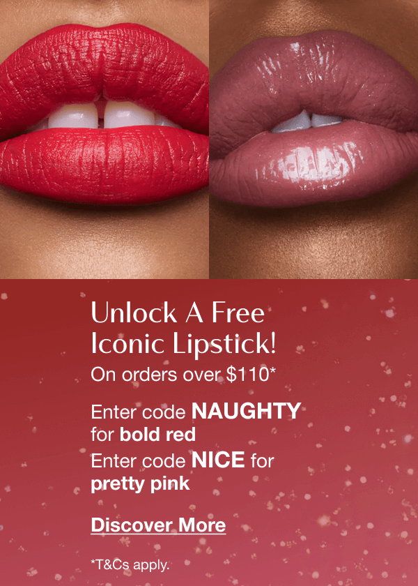 Unlock A Free Iconic Lipstick! On orders over $110* ARE YOU FEELING NAUGHTY OR NICE, DARLING? Enter code NAUGHTY for bold red Enter code NICE for pretty pink Unlock A Free Iconic Lipstick! On orders over $110* ARE YOU FEELING NAUGHTY OR NICE, DARLING? Enter code NAUGHTY for bold red Enter code NICE for pretty pink