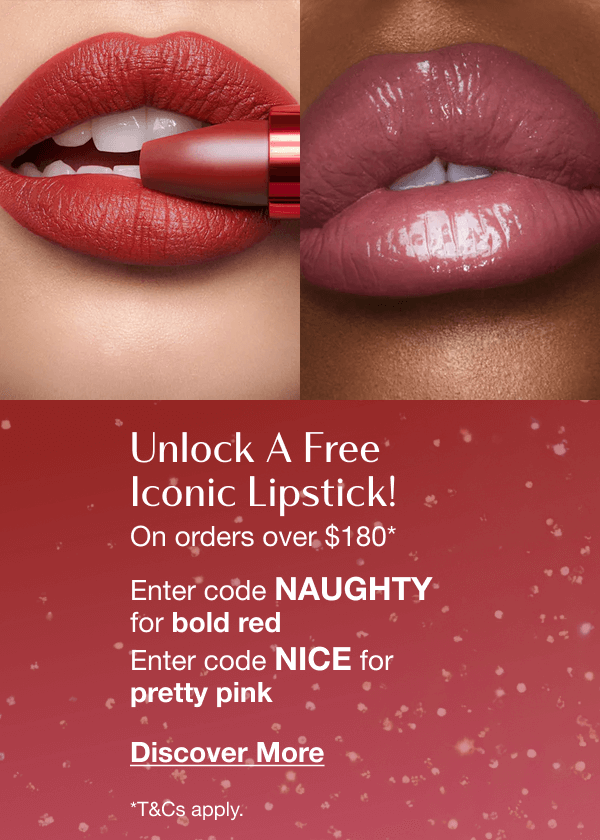 Unlock A Free Iconic Lipstick! On orders over $180* ARE YOU FEELING NAUGHTY OR NICE, DARLING? Enter code NAUGHTY for bold red Enter code NICE for pretty pink Unlock A Free Iconic Lipstick! On orders over $180* ARE YOU FEELING NAUGHTY OR NICE, DARLING? Enter code NAUGHTY for bold red Enter code NICE for pretty pink