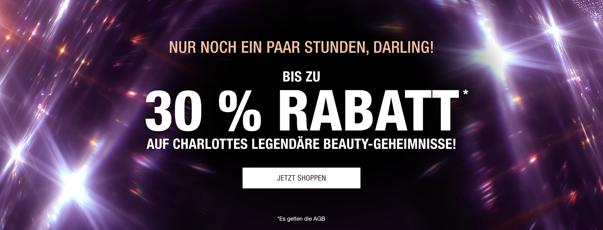 LETZTE STUNDEN, DARLING! BIS ZU 30 % RABATT* AUF CHARLOTTES LEGENDÄRE BEAUTY-GEHEIMNISSE! LETZTE STUNDEN, DARLING! BIS ZU 30 % RABATT* AUF CHARLOTTES LEGENDÄRE BEAUTY-GEHEIMNISSE!