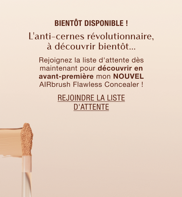 Bientôt disponible ! L'anti-cernes révolutionnaire, à découvrir bientôt... Rejoignez la liste d'attente dès maintenant pour découvrir en avant-première mon NOUVEL AIRbrush Flawless Concealer ! Bientôt disponible ! L'anti-cernes révolutionnaire, à découvrir bientôt... Rejoignez la liste d'attente dès maintenant pour découvrir en avant-première mon NOUVEL AIRbrush Flawless Concealer !